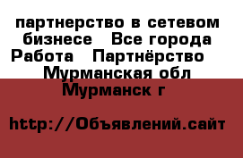 партнерство в сетевом бизнесе - Все города Работа » Партнёрство   . Мурманская обл.,Мурманск г.